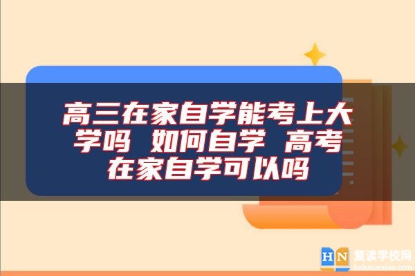 高三在家自學(xué)能考上大學(xué)嗎 如何自學(xué) 高考在家自學(xué)可以嗎