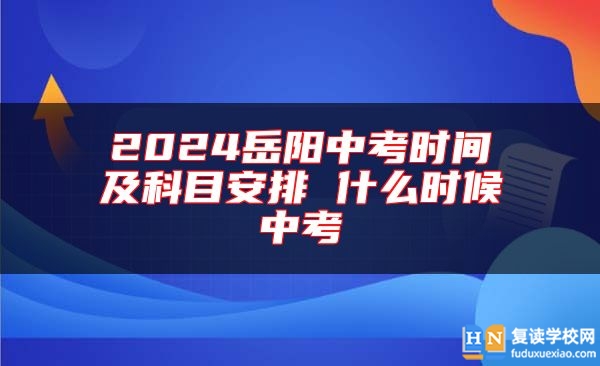 2024岳陽中考時(shí)間及科目安排 什么時(shí)候中考