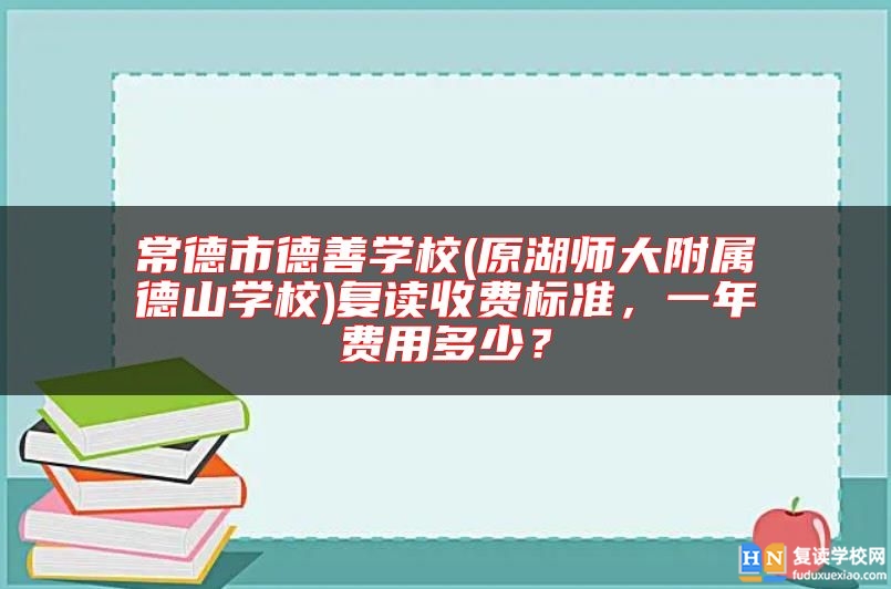 常德市德善學校(原湖師大附屬德山學校)復讀收費標準，一年費用多少？