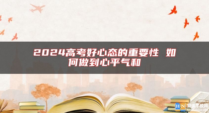 2024高考好心態(tài)的重要性 如何做到心**氣和