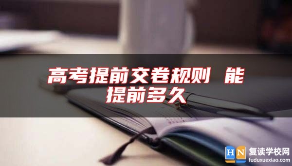 高考提前交卷規(guī)則 能提前多久