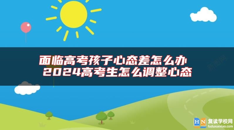 面臨高考孩子心態(tài)差怎么辦 2024高考生怎么調(diào)整心態(tài)