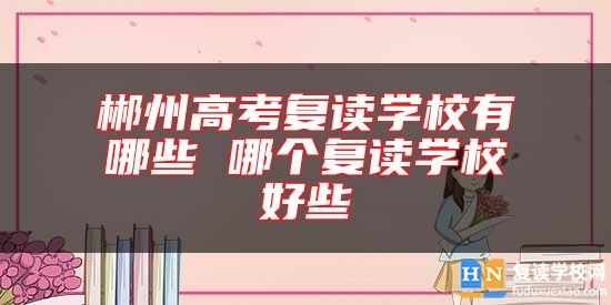 郴州高考復(fù)讀學(xué)校有哪些 哪個復(fù)讀學(xué)校好些