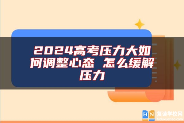 2024高考壓力大如何調(diào)整心態(tài) 怎么緩解壓力