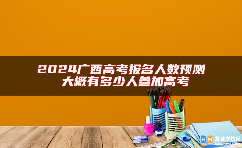 2024廣西高考報名人數(shù)預測 大概有多少人參加高考