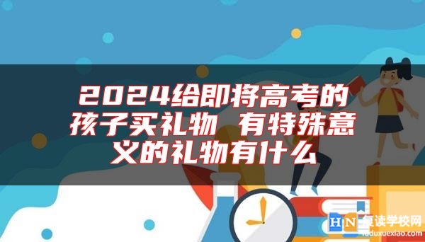 2024給即將高考的孩子買禮物 有特殊意義的禮物有什么