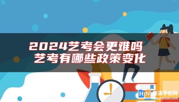 2024藝考會更難嗎 藝考有哪些政策變化