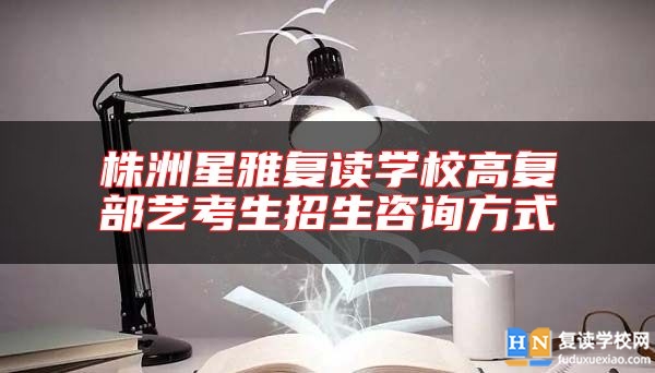 株洲星雅復(fù)讀學(xué)校高復(fù)部藝考生招生咨詢方式