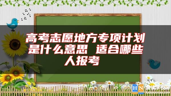 高考志愿地方專項(xiàng)計(jì)劃是什么意思 適合哪些人報(bào)考