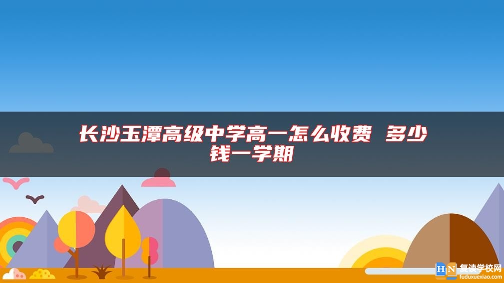 長沙玉潭高級中學(xué)高一怎么收費 多少錢一學(xué)期