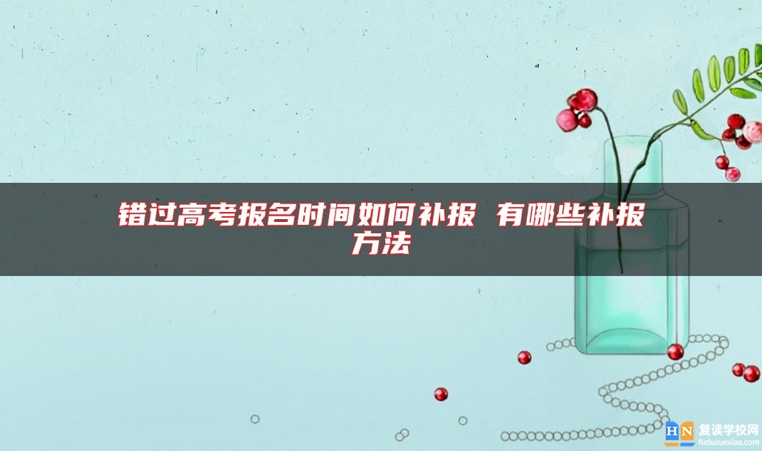 錯過高考報(bào)名時間如何補(bǔ)報(bào) 有哪些補(bǔ)報(bào)方法