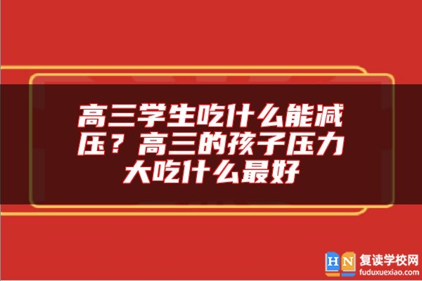 高三學(xué)生吃什么能減壓？高三的孩子壓力大吃什么最好