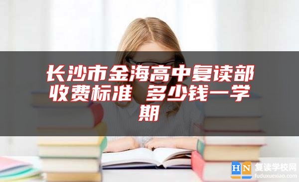 長(zhǎng)沙市金海高中復(fù)讀部收費(fèi)標(biāo)準(zhǔn) 多少錢(qián)一學(xué)期