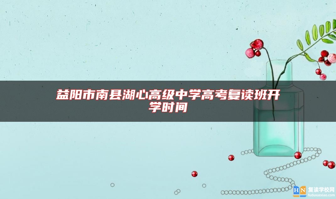 益陽(yáng)市南縣湖心高級(jí)中學(xué)高考復(fù)讀班開(kāi)學(xué)時(shí)間