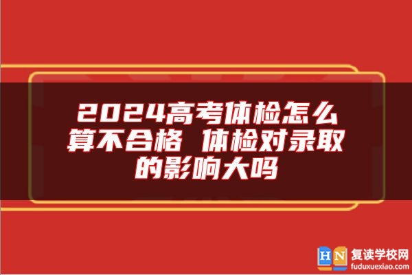 2024高考體檢怎么算不合格 體檢對錄取的影響大嗎