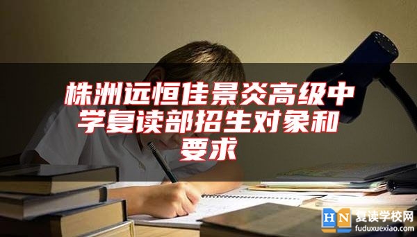 株洲遠(yuǎn)恒佳景炎高級(jí)中學(xué)復(fù)讀部招生對(duì)象和要求
