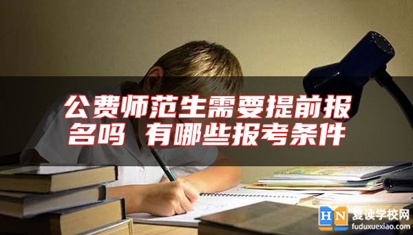 公費(fèi)師范生需要提前報(bào)名嗎 有哪些報(bào)考條件