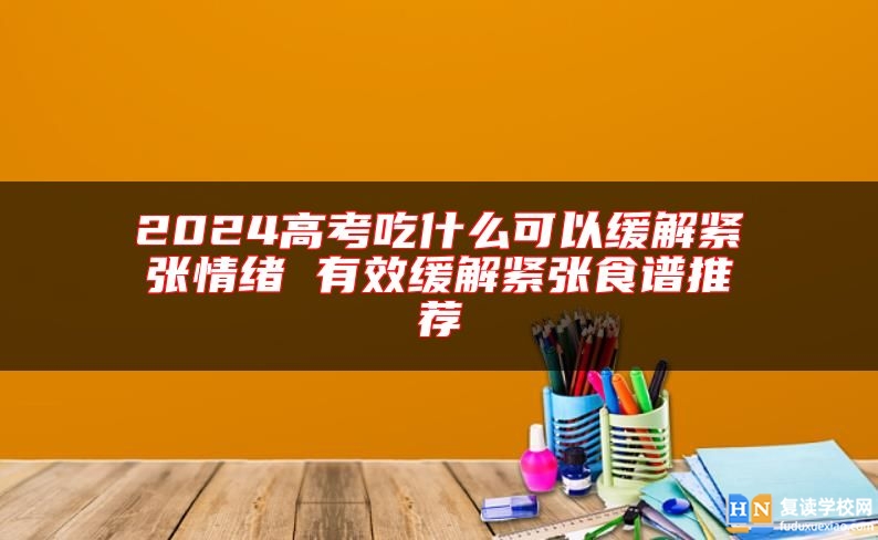 2024高考吃什么可以緩解緊張情緒 有效緩解緊張食譜推薦