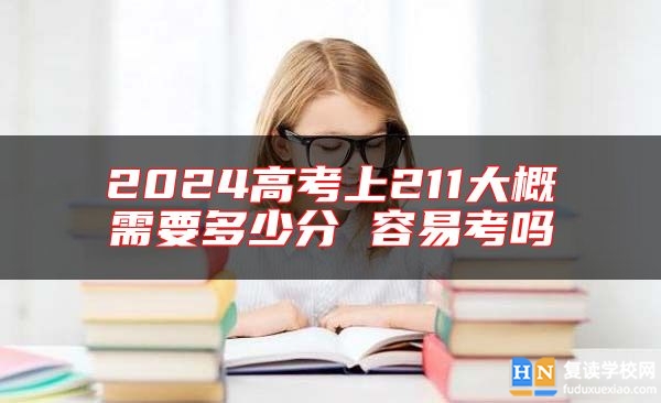 2024高考上211大概需要多少分 容易考嗎