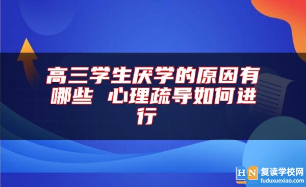 高三學(xué)生厭學(xué)的原因有哪些 心理疏導(dǎo)如何進(jìn)行