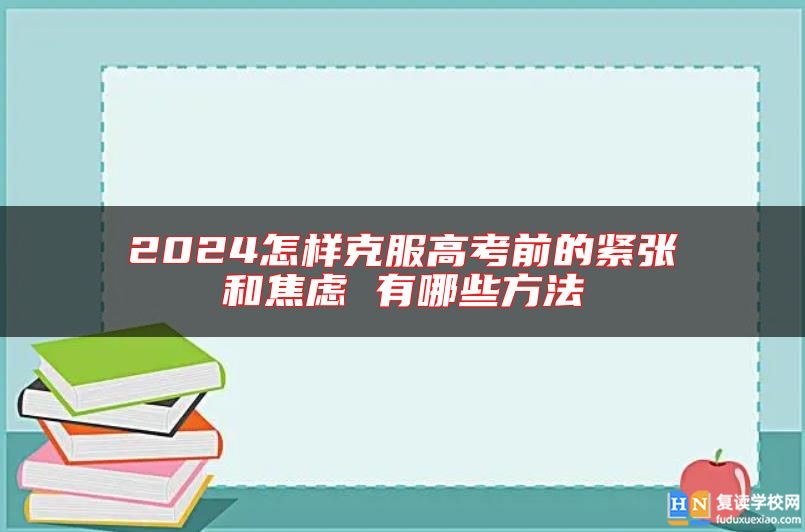 2024怎樣克服高考前的緊張和焦慮 有哪些方法