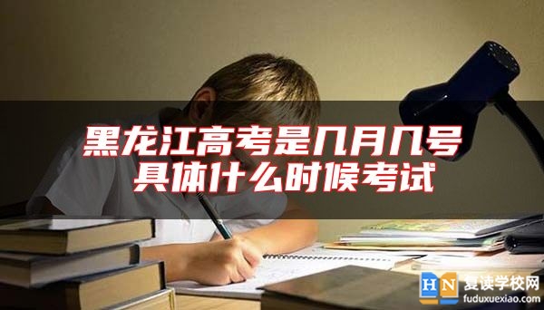 黑龍江高考是幾月幾號(hào) 具體什么時(shí)候考試