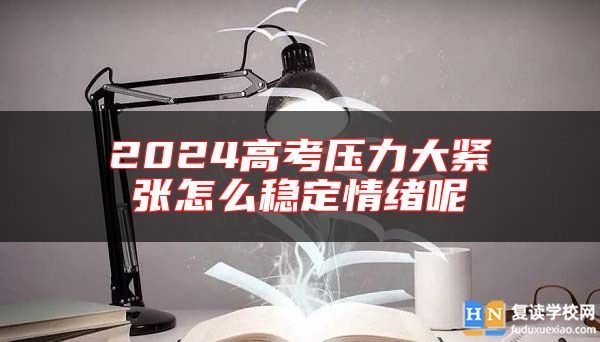 2024高考壓力大緊張怎么穩(wěn)定情緒呢