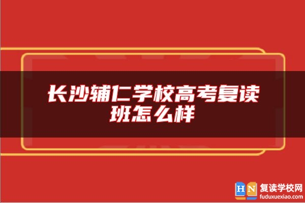 長(zhǎng)沙輔仁學(xué)校高考復(fù)讀班怎么樣