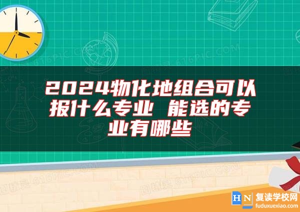 2024物化地組合可以報(bào)什么專業(yè) 能選的專業(yè)有哪些