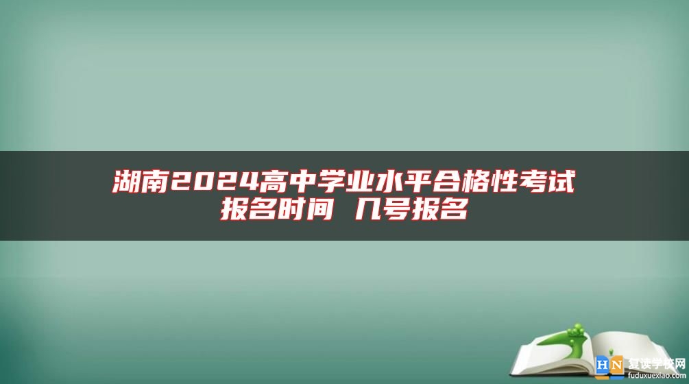 湖南2024高中學業(yè)水**合格性考試報名時間 幾號報名