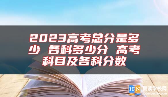 2023高考總分是多少 各科多少分 高考科目及各科分?jǐn)?shù)