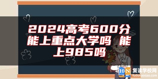 2024高考600分能上重點大學(xué)嗎 能上985嗎