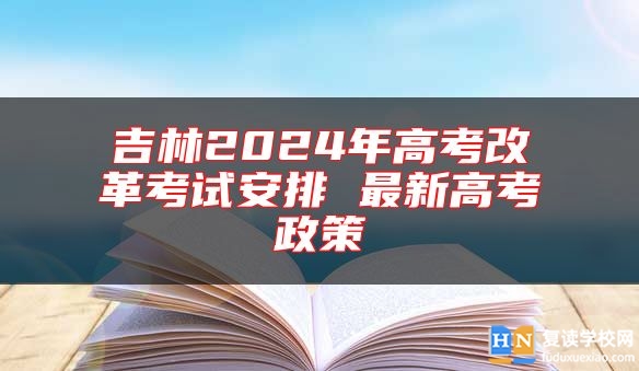 吉林2024年高考改革考試安排 最新高考政策