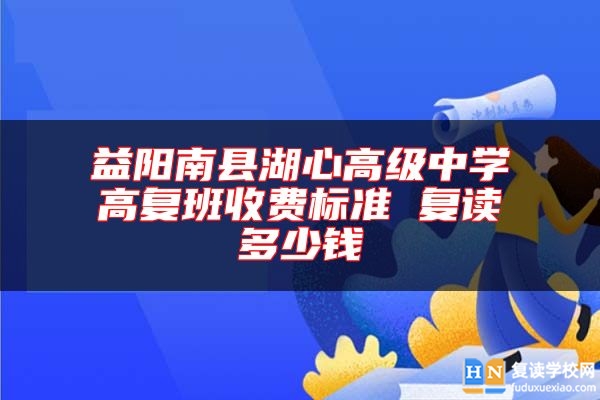 益陽(yáng)南縣湖心高級(jí)中學(xué)高復(fù)班收費(fèi)標(biāo)準(zhǔn) 復(fù)讀多少錢(qián)