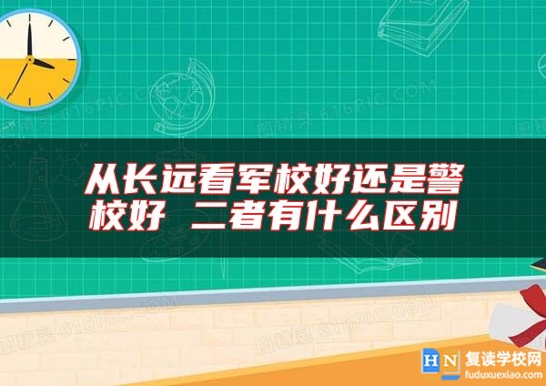 從長遠看軍校好還是警校好 二者有什么區(qū)別