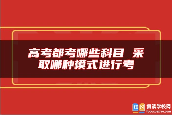 高考都考哪些科目 采取哪種模式進(jìn)行考
