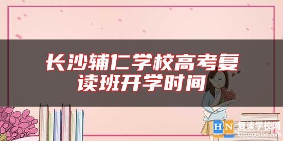 長沙輔仁學校高考復讀班開學時間