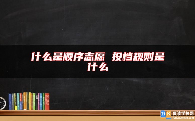 什么是順序志愿 投檔規(guī)則是什么