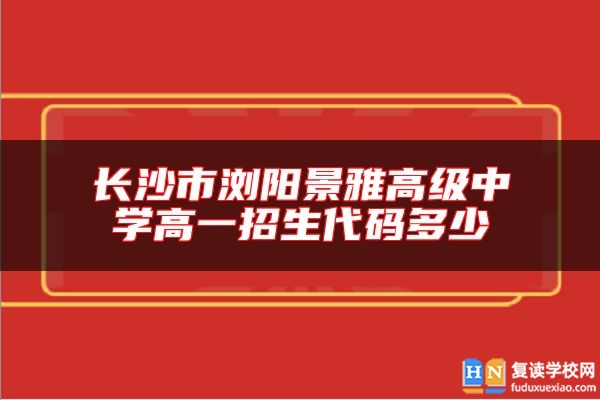 長沙市瀏陽景雅高級中學(xué)高一招生代碼多少
