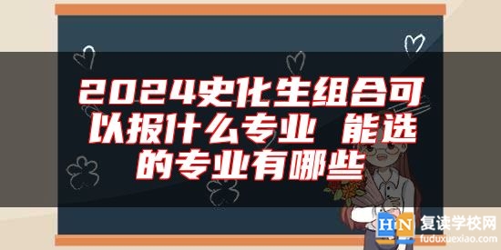 2024史化生組合可以報(bào)什么專(zhuān)業(yè) 能選的專(zhuān)業(yè)有哪些