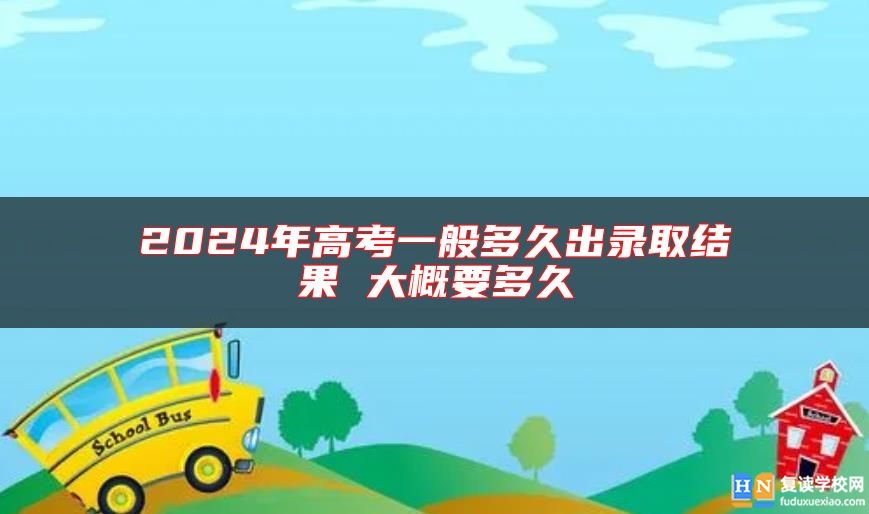2024年高考一般多久出錄取結(jié)果 大概要多久