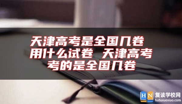 天津高考是全國(guó)幾卷 用什么試卷 天津高考考的是全國(guó)幾卷