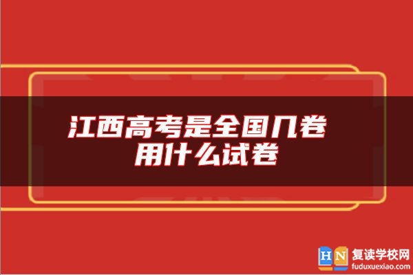 江西高考是全國幾卷 用什么試卷