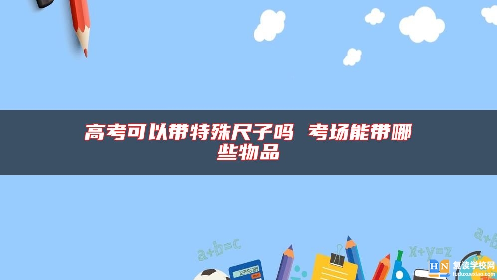 高考可以帶特殊尺子嗎 考場能帶哪些物品