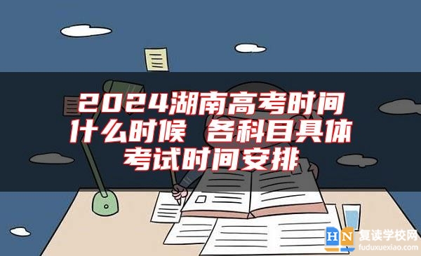 2024湖南高考時(shí)間什么時(shí)候 各科目具體考試時(shí)間安排