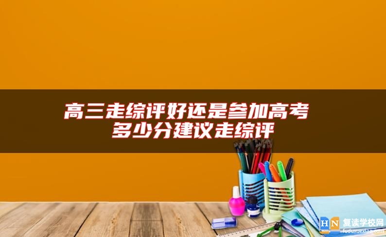高三走綜評好還是參加高考 多少分建議走綜評