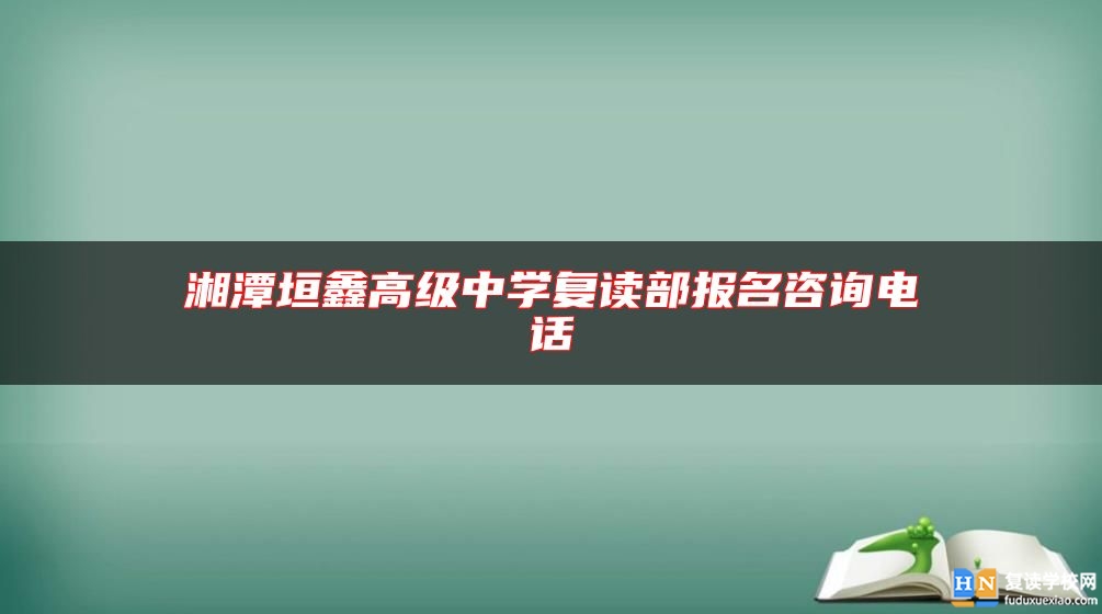 湘潭垣鑫高級(jí)中學(xué)復(fù)讀部報(bào)名咨詢電話
