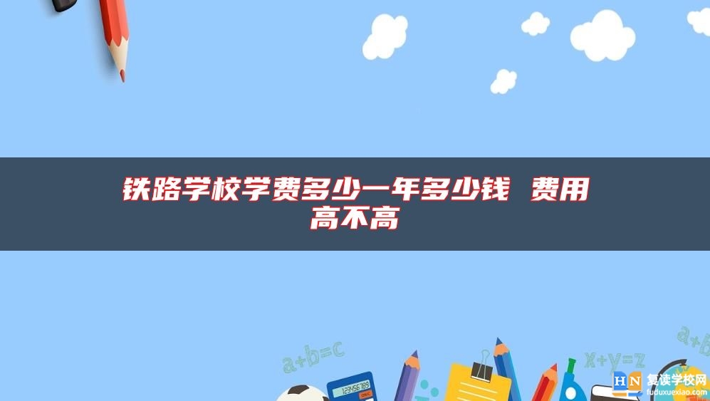 鐵路學(xué)校學(xué)費(fèi)多少一年多少錢 費(fèi)用高不高
