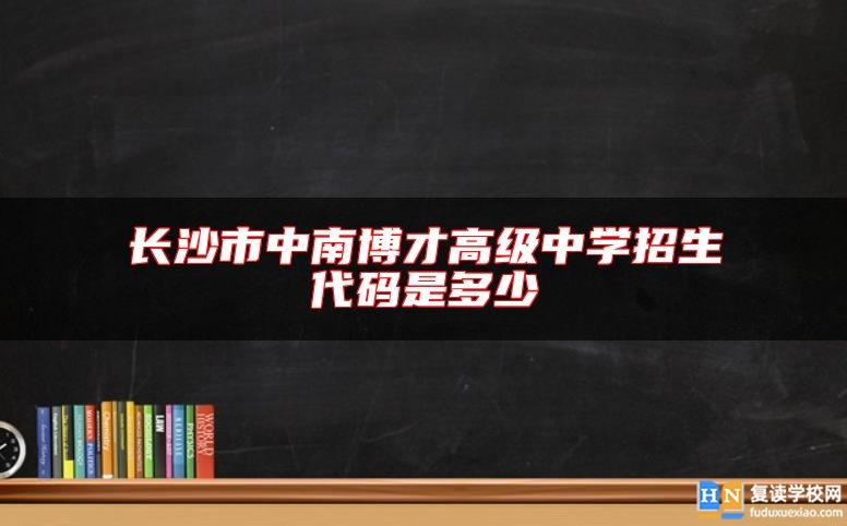 長沙市中南博才高級中學招生代碼是多少