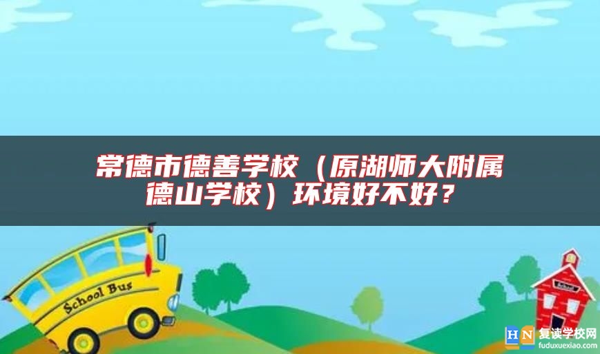 常德市德善學校(原湖師大附屬德山學校)環(huán)境好不好?